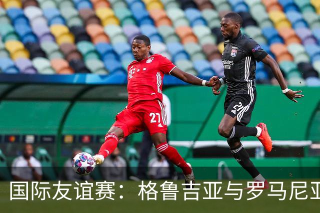 国际友谊赛：格鲁吉亚与罗马尼亚的较量，谁能打破平庸？