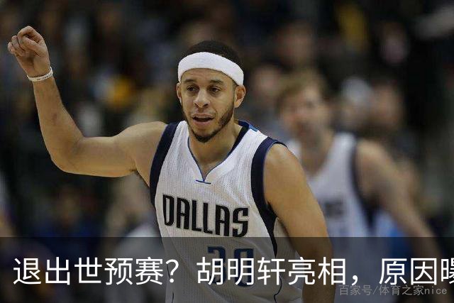 退出世预赛？胡明轩亮相，原因曝光，男篮名单公布，杜锋透露情况
